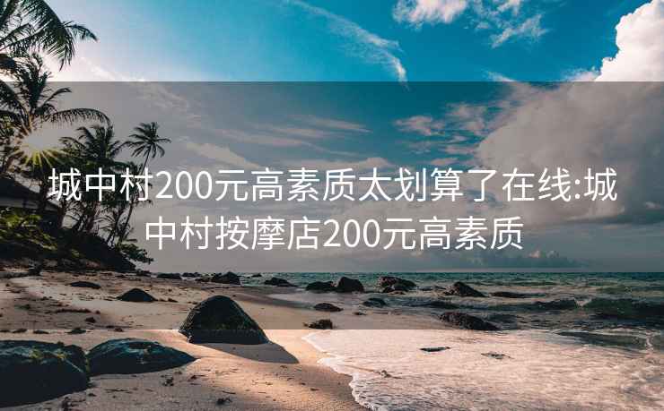 城中村200元高素質太劃算了在線:城中村按摩店200元高素質
