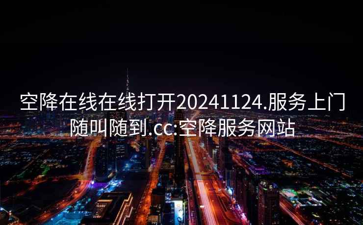 空降在線在線打開20241124.服務上門隨叫隨到.cc:空降服務網站