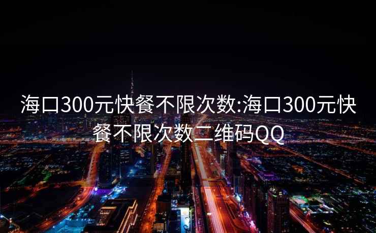 海口300元快餐不限次數:海口300元快餐不限次數二維碼QQ