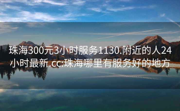 珠海300元3小時服務1130.附近的人24小時最新.cc:珠海哪里有服務好的地方