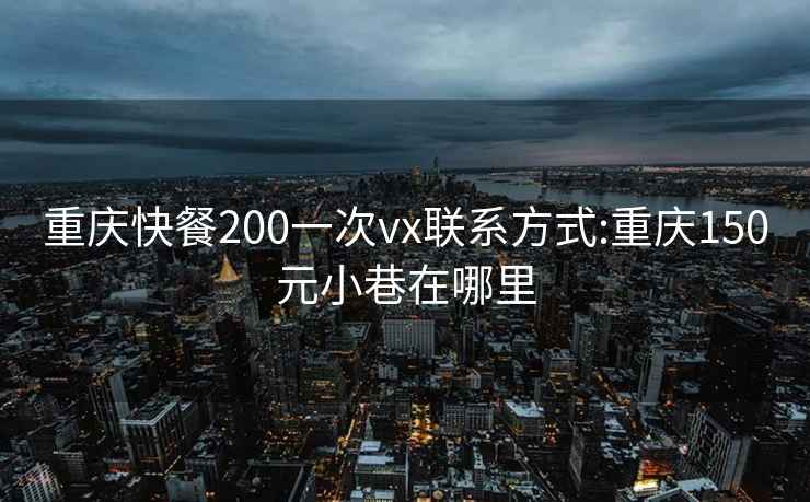 重慶快餐200一次vx聯系方式:重慶150元小巷在哪里
