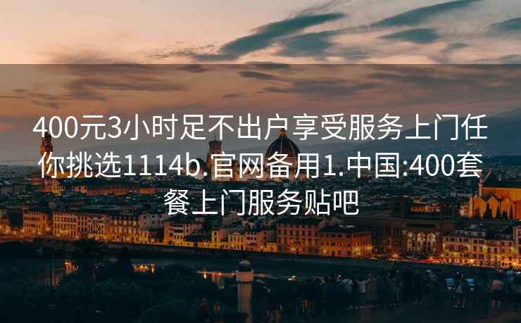 400元3小時足不出戶享受服務上門任你挑選1114b.官網(wǎng)備用1.中國:400套餐上門服務貼吧