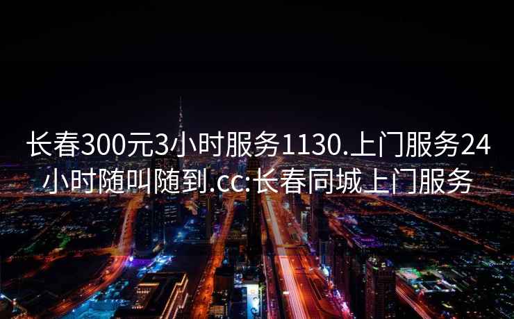 長春300元3小時服務1130.上門服務24小時隨叫隨到.cc:長春同城上門服務
