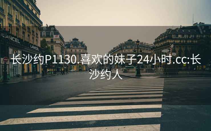 長沙約P1130.喜歡的妹子24小時.cc:長沙約人