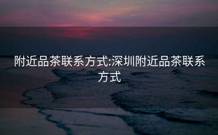 附近品茶聯系方式:深圳附近品茶聯系方式