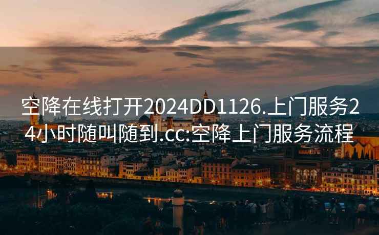 空降在線打開(kāi)2024DD1126.上門(mén)服務(wù)24小時(shí)隨叫隨到.cc:空降上門(mén)服務(wù)流程