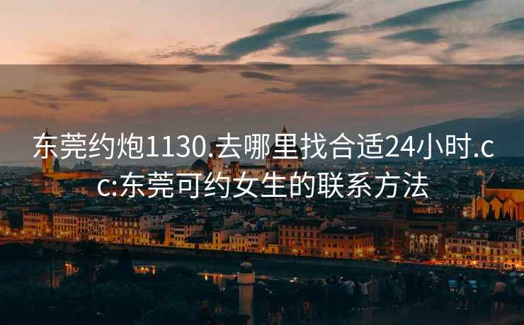 東莞約炮1130.去哪里找合適24小時.cc:東莞可約女生的聯系方法