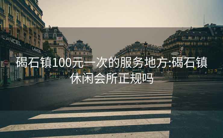 碣石鎮100元一次的服務地方:碣石鎮休閑會所正規嗎