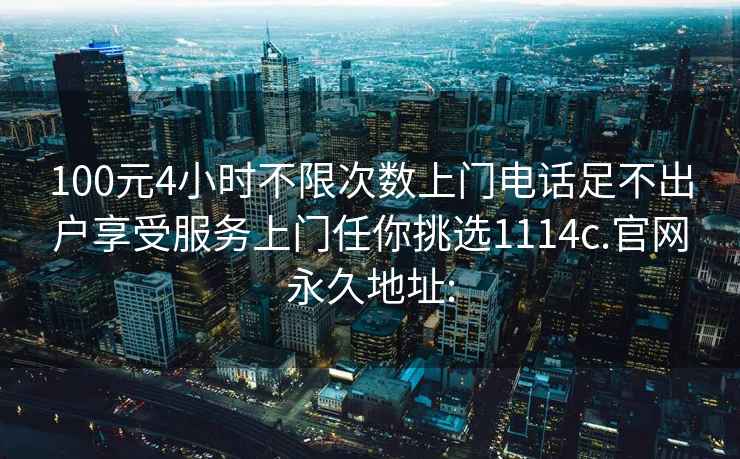 100元4小時不限次數上門電話足不出戶享受服務上門任你挑選1114c.官網永久地址: