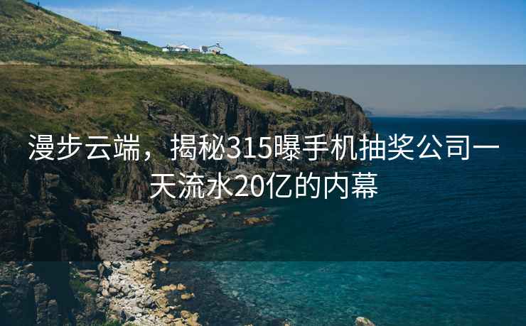 漫步云端，揭秘315曝手機抽獎公司一天流水20億的內幕