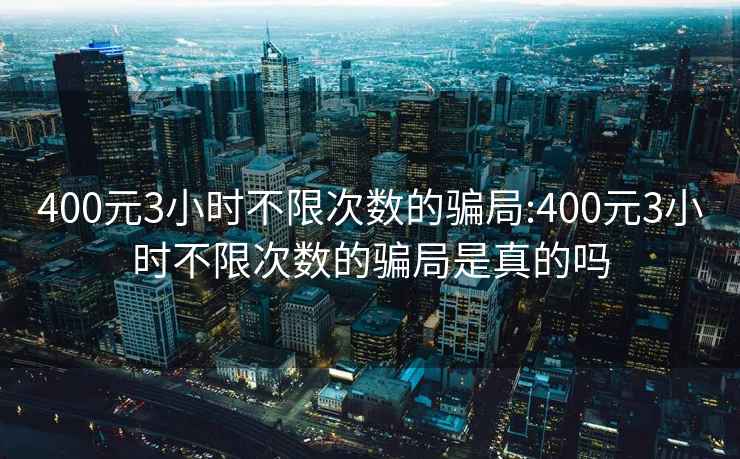 400元3小時不限次數的騙局:400元3小時不限次數的騙局是真的嗎