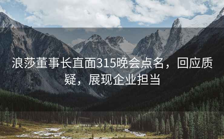 浪莎董事長直面315晚會點名，回應質疑，展現企業擔當