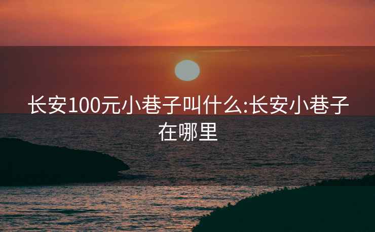 長安100元小巷子叫什么:長安小巷子在哪里