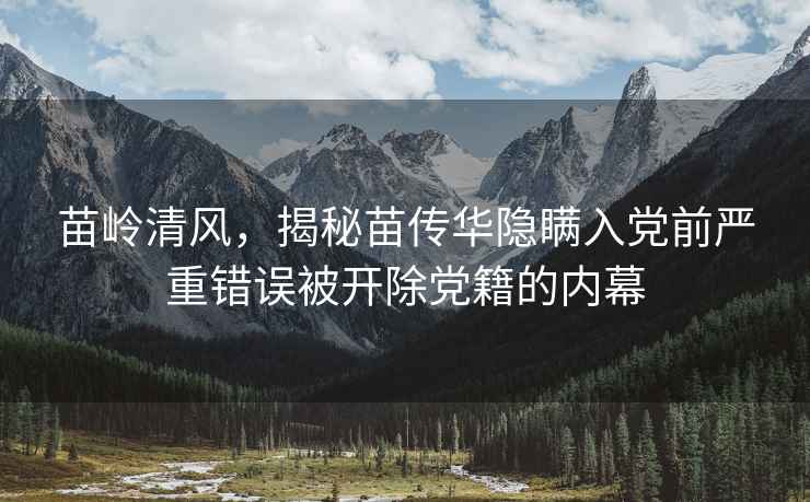 苗嶺清風(fēng)，揭秘苗傳華隱瞞入黨前嚴(yán)重錯誤被開除黨籍的內(nèi)幕