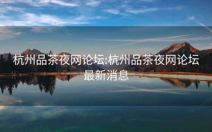 杭州品茶夜網論壇:杭州品茶夜網論壇最新消息