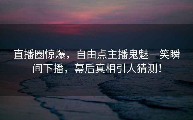 直播圈驚爆，自由點主播鬼魅一笑瞬間下播，幕后真相引人猜測！
