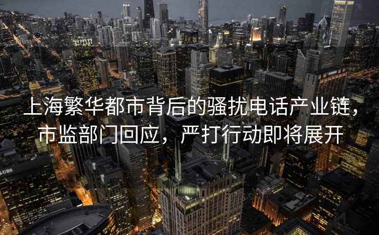上海繁華都市背后的騷擾電話產業鏈，市監部門回應，嚴打行動即將展開