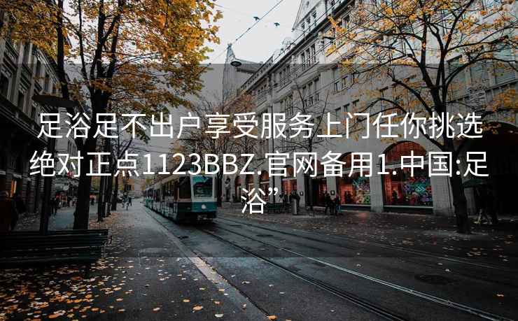 足浴足不出戶享受服務上門任你挑選絕對正點1123BBZ.官網備用1.中國:足浴”