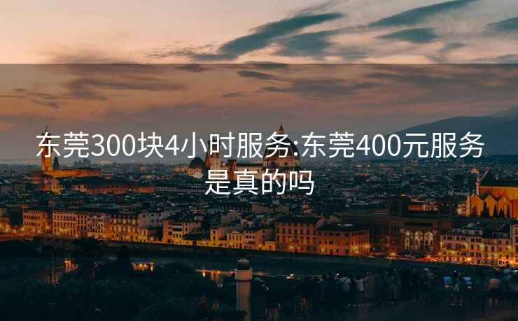 東莞300塊4小時服務:東莞400元服務是真的嗎