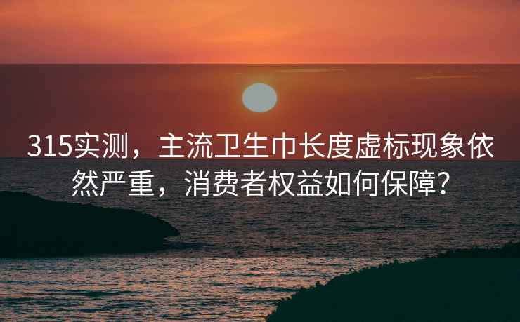 315實測，主流衛(wèi)生巾長度虛標(biāo)現(xiàn)象依然嚴(yán)重，消費者權(quán)益如何保障？