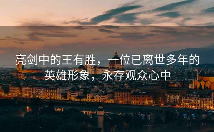 亮劍中的王有勝，一位已離世多年的英雄形象，永存觀眾心中