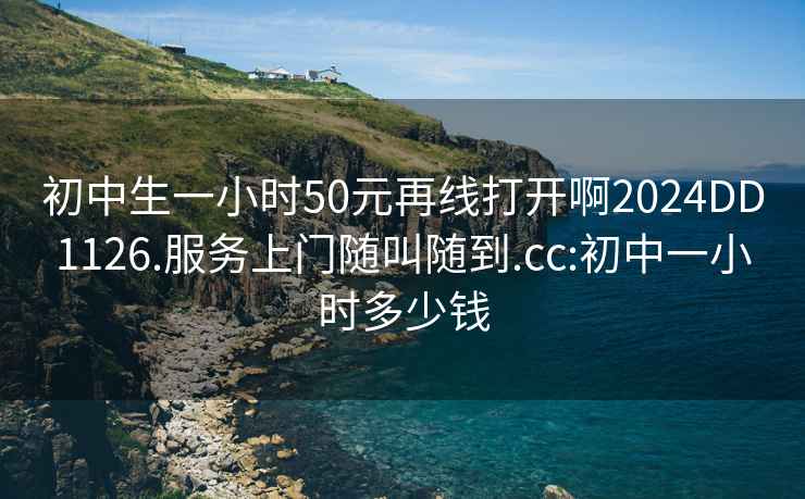 初中生一小時50元再線打開啊2024DD1126.服務上門隨叫隨到.cc:初中一小時多少錢