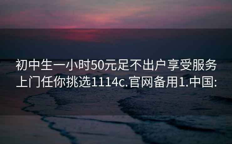 初中生一小時50元足不出戶享受服務上門任你挑選1114c.官網備用1.中國: