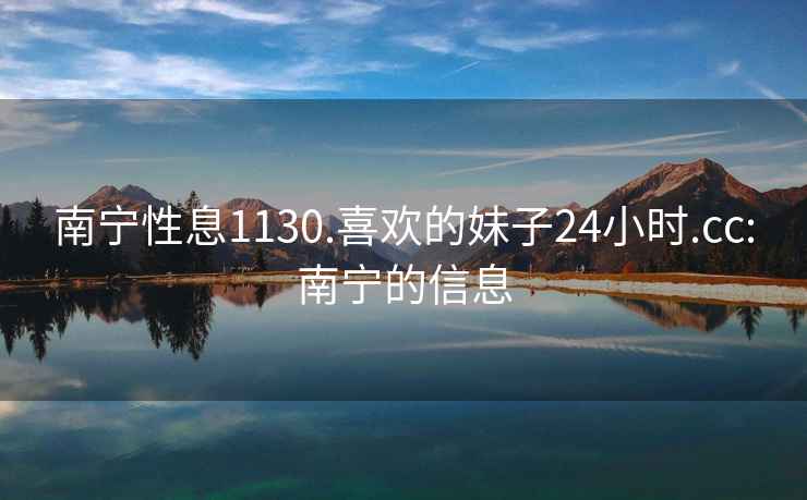 南寧性息1130.喜歡的妹子24小時.cc:南寧的信息