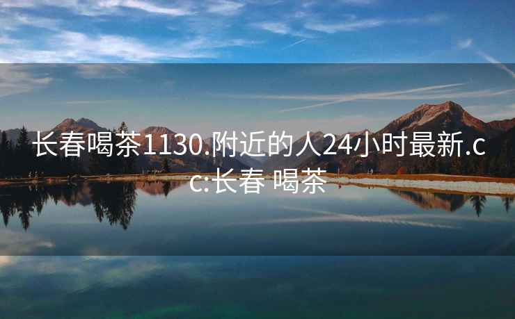 長春喝茶1130.附近的人24小時最新.cc:長春 喝茶