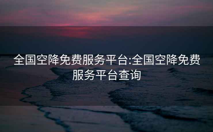 全國空降免費服務平臺:全國空降免費服務平臺查詢
