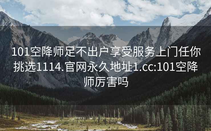 101空降師足不出戶享受服務上門任你挑選1114.官網永久地址1.cc:101空降師厲害嗎