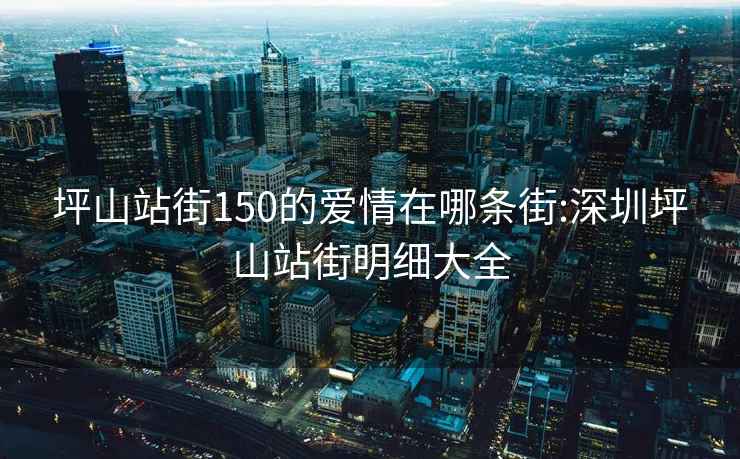 坪山站街150的愛情在哪條街:深圳坪山站街明細大全