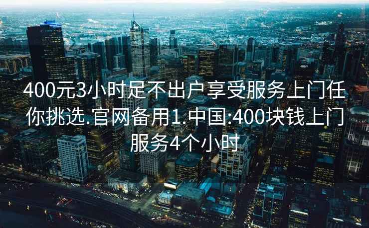 400元3小時足不出戶享受服務上門任你挑選.官網備用1.中國:400塊錢上門服務4個小時