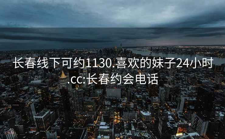 長春線下可約1130.喜歡的妹子24小時.cc:長春約會電話