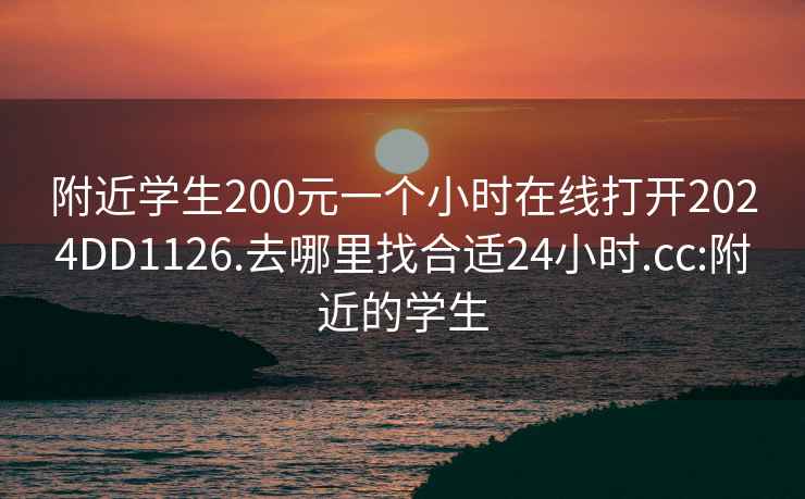 附近學(xué)生200元一個小時在線打開2024DD1126.去哪里找合適24小時.cc:附近的學(xué)生