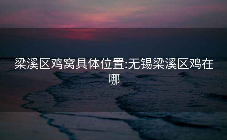 梁溪區(qū)雞窩具體位置:無錫梁溪區(qū)雞在哪