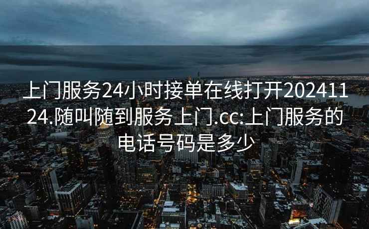 上門服務24小時接單在線打開20241124.隨叫隨到服務上門.cc:上門服務的電話號碼是多少