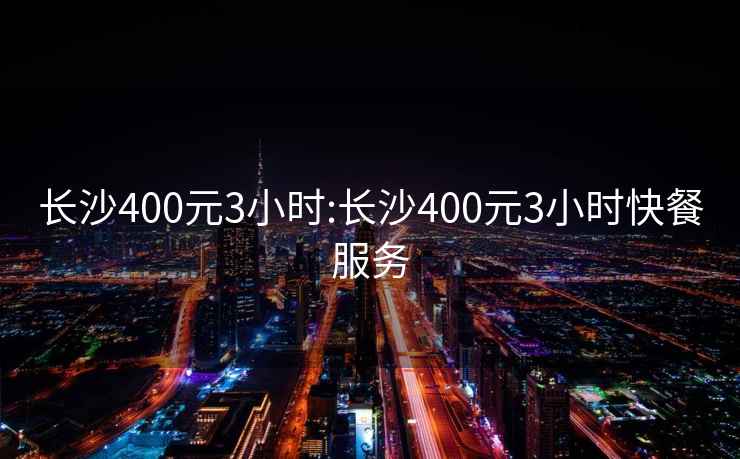 長沙400元3小時:長沙400元3小時快餐服務