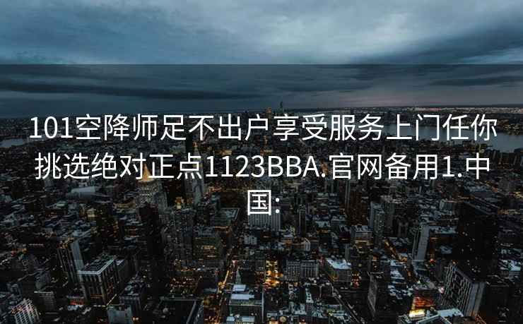 101空降師足不出戶享受服務上門任你挑選絕對正點1123BBA.官網備用1.中國:
