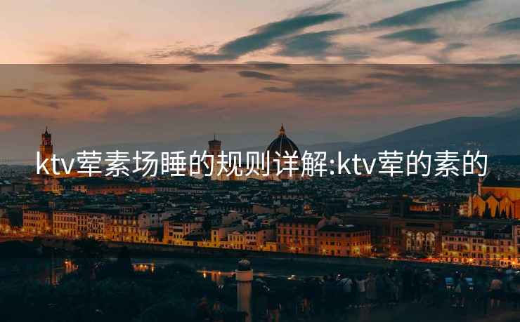ktv葷素場睡的規則詳解:ktv葷的素的