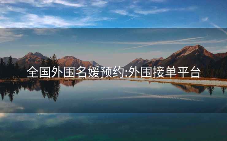 全國外圍名媛預約:外圍接單平臺