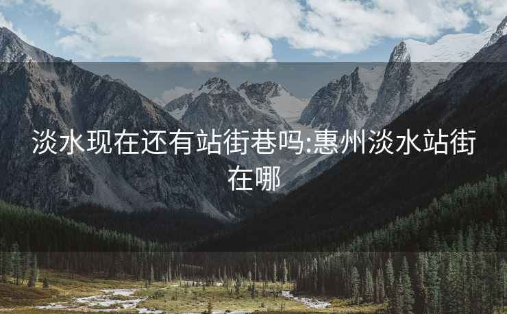 淡水現在還有站街巷嗎:惠州淡水站街在哪