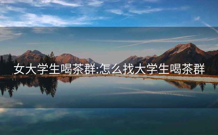 女大學生喝茶群:怎么找大學生喝茶群