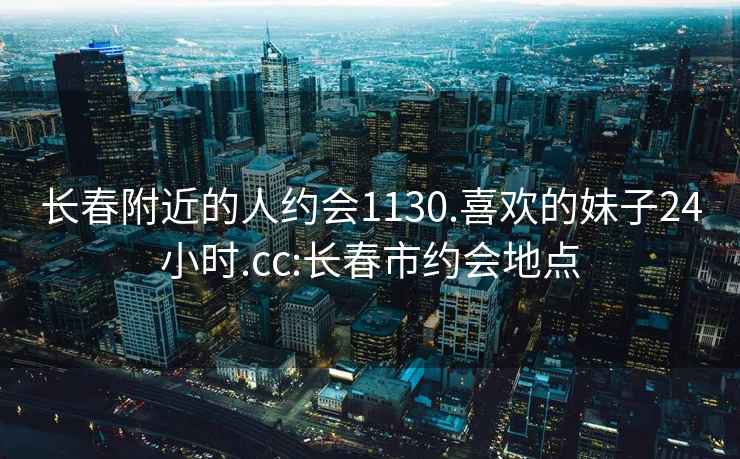 長春附近的人約會1130.喜歡的妹子24小時.cc:長春市約會地點