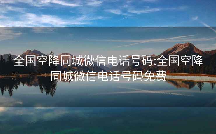 全國空降同城微信電話號碼:全國空降同城微信電話號碼免費