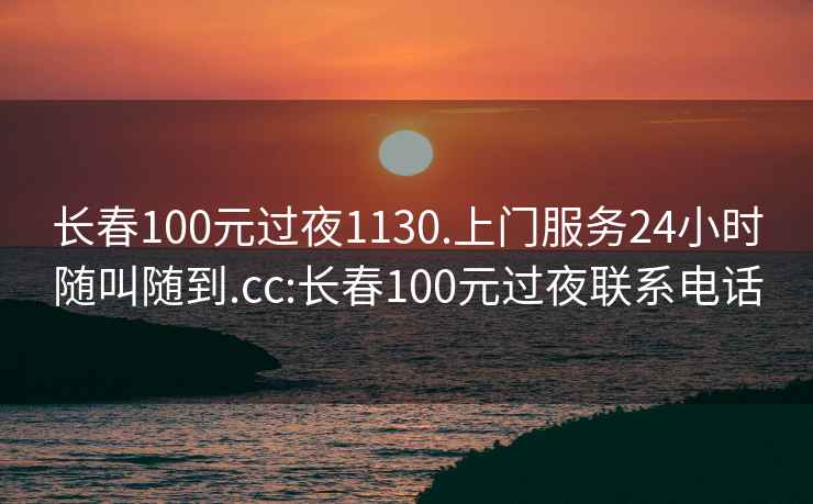 長春100元過夜1130.上門服務24小時隨叫隨到.cc:長春100元過夜聯系電話