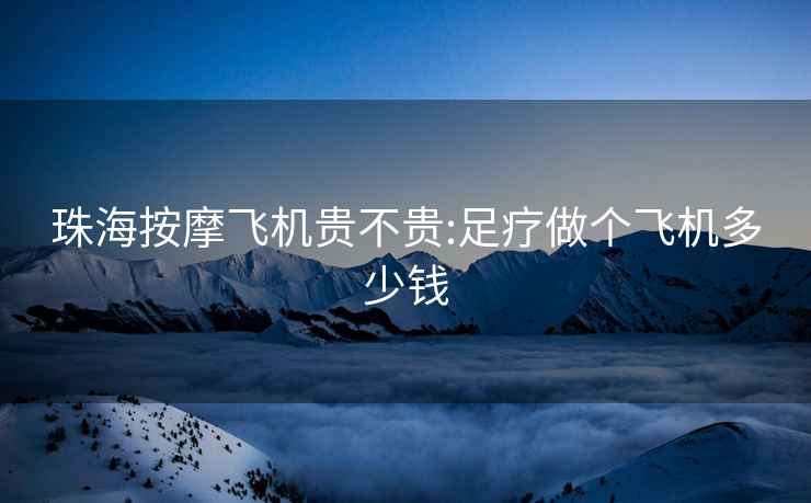 珠海按摩飛機貴不貴:足療做個飛機多少錢