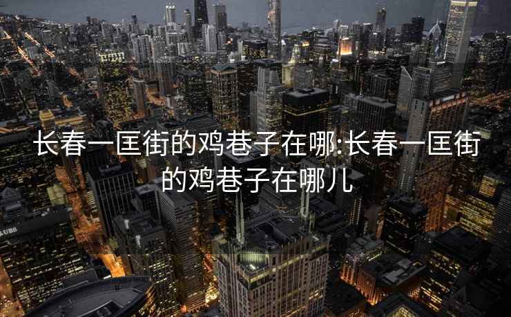長春一匡街的雞巷子在哪:長春一匡街的雞巷子在哪兒