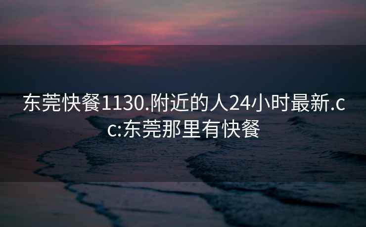 東莞快餐1130.附近的人24小時最新.cc:東莞那里有快餐