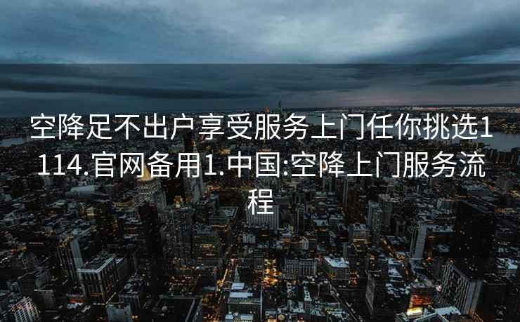 空降足不出戶享受服務上門任你挑選1114.官網備用1.中國:空降上門服務流程